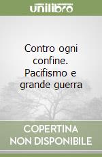 Contro ogni confine. Pacifismo e grande guerra libro