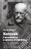 Korczak: l'umanesimo a misura di bambino. Storia del pedagogista martire nel lager con i suoi 203 ragazzi libro