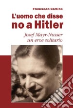 L'uomo che disse no a Hitler. Josef Mayr-Nusser un eroe solitario. Nuova ediz. libro