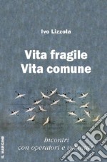 Vita fragile vita comune. Incontri con operatori e volontari libro