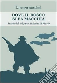 Dove il bosco si fa macchia. Storia del brigante Baicche di Murlo libro