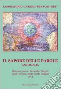 Il sapore delle parole. Antologia del Laboratorio «Insieme per scrivere» 2013 libro
