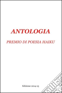 Antologia premio di poesia haiku. Edizione 2014-15 libro