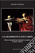 La grammatica dell'arte. Breve manuale per aiutare a capire le opere d'arte