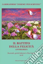 Il battito della felicità. Antologia. Racconti, giochi letterari e film famosi. Laboratorio «Insieme per scrivere» 2016 libro