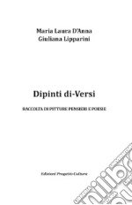 Dipinti di-Versi. Raccolta di pitture pensieri e poesie. Ediz. illustrata