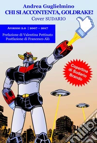 Chi si accontenta, Goldrake! Aforismi 2.0 2007-2017. Sudario libro