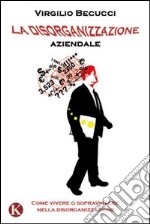 La disorganizzazione aziendale. Come vivere o sopravvivere nella disorganizzazione