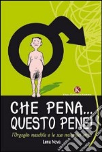 Che pena... Questo pene! L'orgoglio maschile e le sue molteplici virtù libro