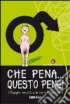 Che pena... Questo pene! L'orgoglio maschile e le sue molteplici virtù libro