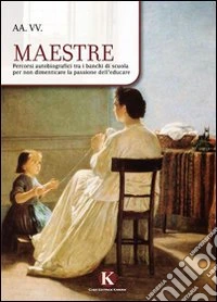 Maestre. Percorsi autobiografici tra i banchi di scuola per non dimenticare la passione dell'educare libro
