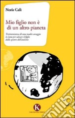 Mio figlio non è di un altro pianeta. Testimonianza di una madre coraggio in lotta per salvare il figlio dallo spettro dell'autismo