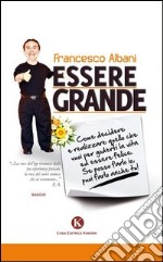 Essere grande. Come decidere e realizzare quello che vuoi per goderti la vita ed essere felice. Se posso farlo io, puoi farlo anche tu! libro