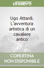 Ugo Attardi. L'avventura artistica di un cavaliere antico libro