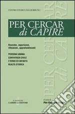 Per cercar di capire. Persona umana, convivenza civile, eterno ed infinito, realtà storica libro