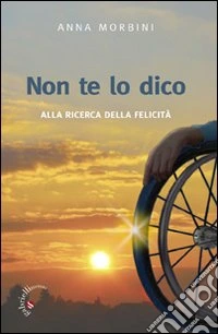 Non te lo dico. Alla ricerca della felicità libro