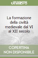 La formazione della civiltà medievale dal VI al XII secolo