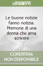 Le buone notizie fanno notizia. Memorie di una donna che ama scrivere libro