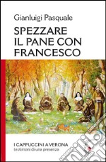 Spezzare il pane con Francesco. I Cappuccini a Verona, testimoni di una presenza libro