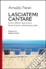 Lasciatemi cantare. L'ethos diffuso degli italiani. Spunti di storia e antropologia sociale libro