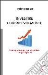 Investire consapevolmente. Guida pratica per non dilapidare i propri risparmi libro di Rossi Valerio