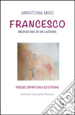 Francesco. Mediatore di relazione. Poesie spirituali ed etiche libro