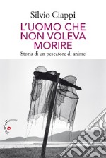 L'uomo che non voleva morire. Storia di un pescatore di anime libro