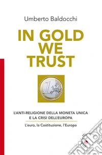 In Gold we trust. L'anti-religione della moneta unica e la crisi dell'Europa. L'euro, la Costituzione, l'Europa libro
