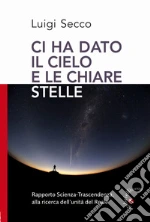 Ci hai dato il cielo e le chiare stelle. Rapporto Scienza-Trascendenza, alla ricerca dell'unità del Reale libro