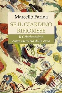 Se il giardino rifiorisse. Il Cristianesimo come esercizio della cura libro