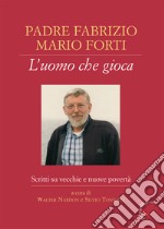 Padre Fabrizio Mario Forti. L'uomo che gioca. Scritti su vecchie e nuove povertà libro