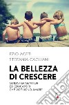 La bellezza di crescere. Guida per genitori ed educatori che vogliono amare libro di Aceti Ezio Cagliani Stefania