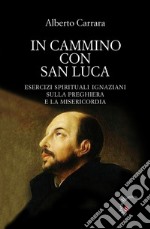 In cammino con San Luca. Esercizi spirituali ignaziani sulla preghiera e la misericordia libro