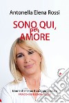 Sono qui, per amore. Donne che hanno il coraggio di volare libro di Rossi Antonella Elena