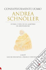 Andrea Schnöller. Consapevolmente uomo. Storia e vita di un maestro di meditazione libro