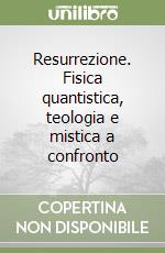 Resurrezione. Fisica quantistica, teologia e mistica a confronto