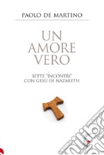 Un amore vero. Sette «incontri» con Gesù di Nazareth libro