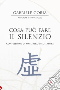Cosa può fare il silenzio. Confessione di un libero meditatore