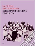 La cucina mitteleuropea delle Madri Orsoline di Gorizia. Ediz. illustrata libro