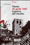 Trieste 30 aprile 1945. Il giorno del riscatto libro