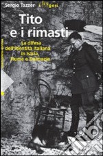 Tito e i rimasti. La difesa dell'identità italiana in Istria, Fiume e Dalmazia. Ediz. illustrata libro