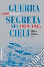 Guerra segreta nei cieli 1939-1945. Misure e contromisure elettroniche nelle operazioni aeree. Ediz. illustrata