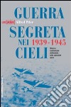 Guerra segreta nei cieli 1939-1945. Misure e contromisure elettroniche nelle operazioni aeree. Ediz. illustrata libro