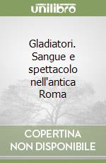 Gladiatori. Sangue e spettacolo nell'antica Roma libro