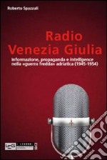 Radio Venezia Giulia. Informazione, propaganda e intelligence nella «guerra fredda» adriatica (1945-1954) libro