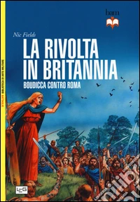 Rivolta in Britannia. Boudicca, la donna che sfidò Roma