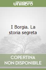 I Borgia. La storia segreta