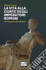 La vita alla corte degli imperatori romani. Da Augusto a Diocleziano libro