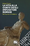 La vita alla corte degli imperatori romani. Da Augusto a Diocleziano libro