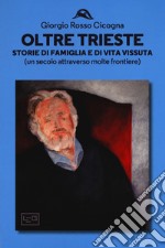 Oltre Trieste. Storie di famiglia e di vita vissuta (Un secolo attraverso molte frontiere) libro